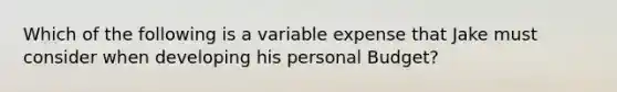 Which of the following is a variable expense that Jake must consider when developing his personal Budget?