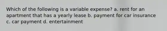 Which of the following is a variable expense? a. rent for an apartment that has a yearly lease b. payment for car insurance c. car payment d. entertainment