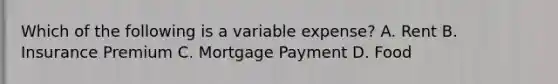 Which of the following is a variable expense? A. Rent B. Insurance Premium C. Mortgage Payment D. Food