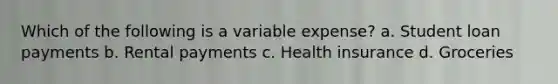 Which of the following is a variable expense? a. Student loan payments b. Rental payments c. Health insurance d. Groceries