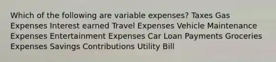 Which of the following are variable expenses? Taxes Gas Expenses Interest earned Travel Expenses Vehicle Maintenance Expenses Entertainment Expenses Car Loan Payments Groceries Expenses Savings Contributions Utility Bill