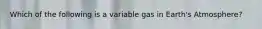 Which of the following is a variable gas in Earth's Atmosphere?