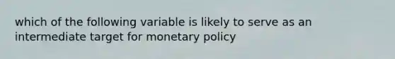 which of the following variable is likely to serve as an intermediate target for monetary policy