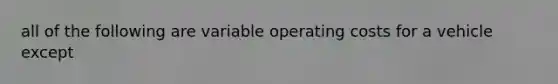 all of the following are variable operating costs for a vehicle except