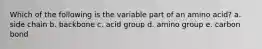 Which of the following is the variable part of an amino acid? a. side chain b. backbone c. acid group d. amino group e. carbon bond