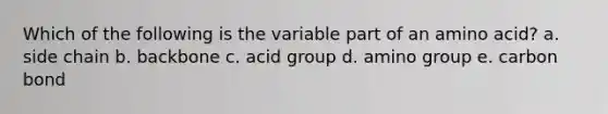 Which of the following is the variable part of an amino acid? a. side chain b. backbone c. acid group d. amino group e. carbon bond