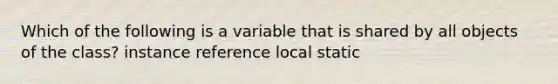 Which of the following is a variable that is shared by all objects of the class? instance reference local static