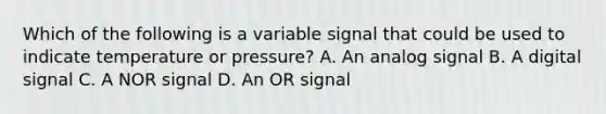 Which of the following is a variable signal that could be used to indicate temperature or pressure? A. An analog signal B. A digital signal C. A NOR signal D. An OR signal