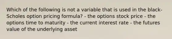 Which of the following is not a variable that is used in the black-Scholes option pricing formula? - the options stock price - the options time to maturity - the current interest rate - the futures value of the underlying asset