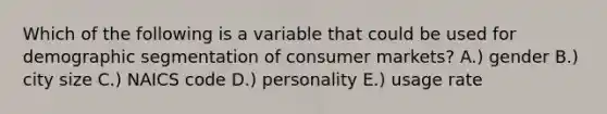 Which of the following is a variable that could be used for demographic segmentation of consumer markets? A.) gender B.) city size C.) NAICS code D.) personality E.) usage rate