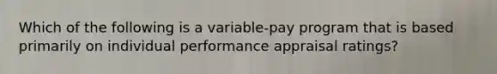 Which of the following is a variable-pay program that is based primarily on individual performance appraisal ratings?