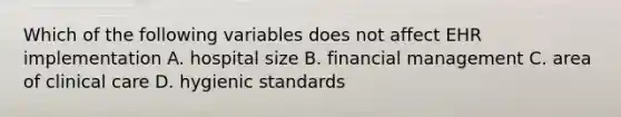 Which of the following variables does not affect EHR implementation A. hospital size B. financial management C. area of clinical care D. hygienic standards