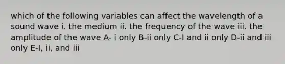 which of the following variables can affect the wavelength of a sound wave i. the medium ii. the frequency of the wave iii. the amplitude of the wave A- i only B-ii only C-I and ii only D-ii and iii only E-I, ii, and iii