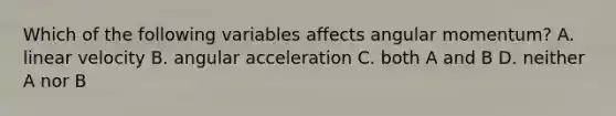 Which of the following variables affects angular momentum? A. linear velocity B. angular acceleration C. both A and B D. neither A nor B