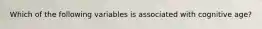 Which of the following variables is associated with cognitive age?