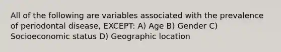 All of the following are variables associated with the prevalence of periodontal disease, EXCEPT: A) Age B) Gender C) Socioeconomic status D) Geographic location