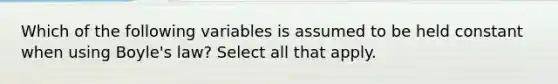 Which of the following variables is assumed to be held constant when using <a href='https://www.questionai.com/knowledge/kdvBalZ1bx-boyles-law' class='anchor-knowledge'>boyle's law</a>? Select all that apply.