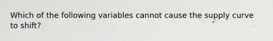 Which of the following variables cannot cause the supply curve to shift?