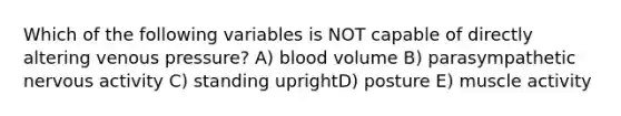 Which of the following variables is NOT capable of directly altering venous pressure? A) blood volume B) parasympathetic nervous activity C) standing uprightD) posture E) muscle activity