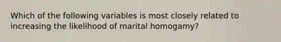 Which of the following variables is most closely related to increasing the likelihood of marital homogamy?