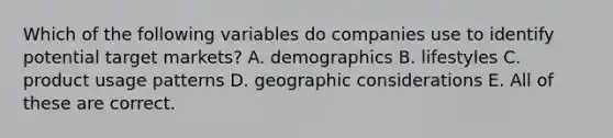 Which of the following variables do companies use to identify potential target markets? A. demographics B. lifestyles C. product usage patterns D. geographic considerations E. All of these are correct.