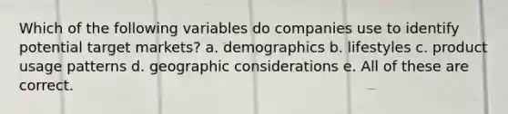 Which of the following variables do companies use to identify potential target markets? a. demographics b. lifestyles c. product usage patterns d. geographic considerations e. All of these are correct.