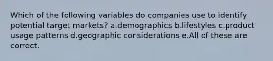 Which of the following variables do companies use to identify potential target markets? a.demographics b.lifestyles c.product usage patterns d.geographic considerations e.All of these are correct.