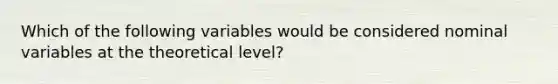 Which of the following variables would be considered nominal variables at the theoretical level?