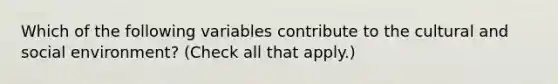 Which of the following variables contribute to the cultural and social environment? (Check all that apply.)