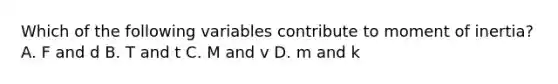 Which of the following variables contribute to moment of inertia? A. F and d B. T and t C. M and v D. m and k