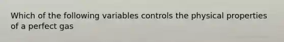 Which of the following variables controls the physical properties of a perfect gas