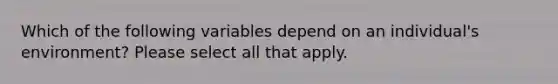 Which of the following variables depend on an individual's environment? Please select all that apply.