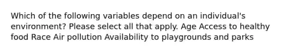 Which of the following variables depend on an individual's environment? Please select all that apply. Age Access to healthy food Race Air pollution Availability to playgrounds and parks