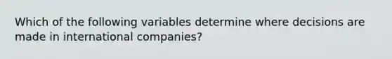 Which of the following variables determine where decisions are made in international companies?