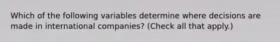 Which of the following variables determine where decisions are made in international companies? (Check all that apply.)