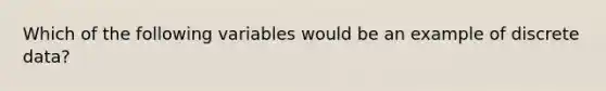 Which of the following variables would be an example of discrete data?