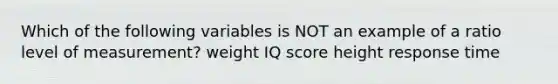 Which of the following variables is NOT an example of a ratio level of measurement? weight IQ score height response time