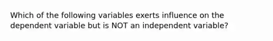 Which of the following variables exerts influence on the dependent variable but is NOT an independent variable?