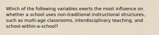 Which of the following variables exerts the most influence on whether a school uses non-traditional instructional structures, such as multi-age classrooms, interdisciplinary teaching, and school-within-a-school?