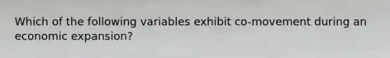 Which of the following variables exhibit co-movement during an economic expansion?