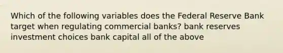 Which of the following variables does the Federal Reserve Bank target when regulating commercial banks? bank reserves investment choices bank capital all of the above