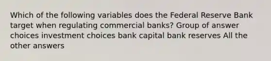 Which of the following variables does the Federal Reserve Bank target when regulating commercial banks? Group of answer choices investment choices bank capital bank reserves All the other answers