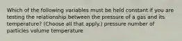 Which of the following variables must be held constant if you are testing the relationship between the pressure of a gas and its temperature? (Choose all that apply.) pressure number of particles volume temperature