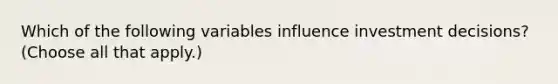 Which of the following variables influence investment decisions? (Choose all that apply.)