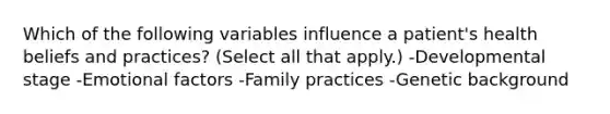 Which of the following variables influence a patient's health beliefs and practices? (Select all that apply.) -Developmental stage -Emotional factors -Family practices -Genetic background