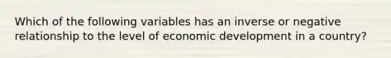 Which of the following variables has an inverse or negative relationship to the level of economic development in a country?