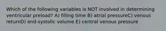 Which of the following variables is NOT involved in determining ventricular preload? A) filling time B) atrial pressureC) venous returnD) end-systolic volume E) central venous pressure