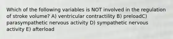 Which of the following variables is NOT involved in the regulation of stroke volume? A) ventricular contractility B) preloadC) parasympathetic nervous activity D) sympathetic nervous activity E) afterload