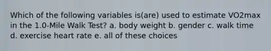 Which of the following variables is(are) used to estimate VO2max in the 1.0-Mile Walk Test? a. body weight b. gender c. walk time d. exercise heart rate e. all of these choices