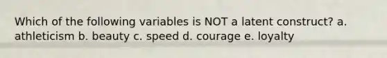 Which of the following variables is NOT a latent construct? a. athleticism b. beauty c. speed d. courage e. loyalty